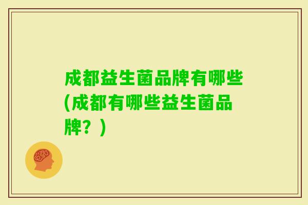 成都益生菌品牌有哪些(成都有哪些益生菌品牌?) 成都益生菌品牌有哪些(成都有哪些益生菌品牌?)