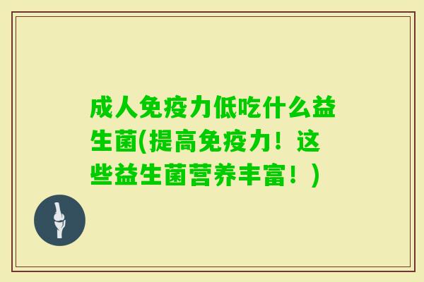 成人力低吃什么益生菌(提高力!这些益生菌营养丰富!) 成人力低吃什么益生菌(提高力!这些益生菌营养丰富!)