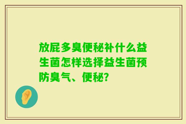 放屁多臭补什么益生菌怎样选择益生菌臭气、? 放屁多臭补什么益生菌怎样选择益生菌臭气、?