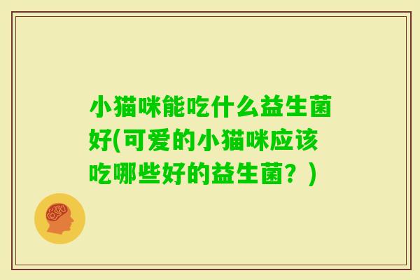 小猫咪能吃什么益生菌好(可爱的小猫咪应该吃哪些好的益生菌?) 小猫咪能吃什么益生菌好(可爱的小猫咪应该吃哪些好的益生菌?)