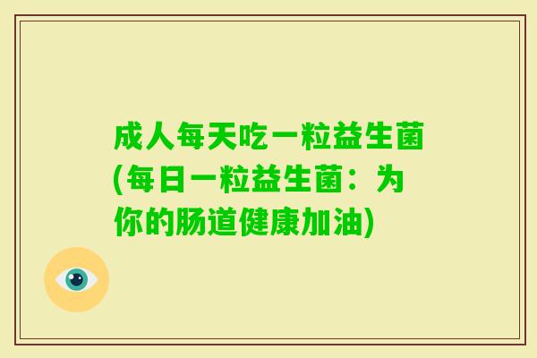 成人每天吃一粒益生菌(每日一粒益生菌:为你的肠道健康加油) 成人每天吃一粒益生菌(每日一粒益生菌:为你的肠道健康加油)