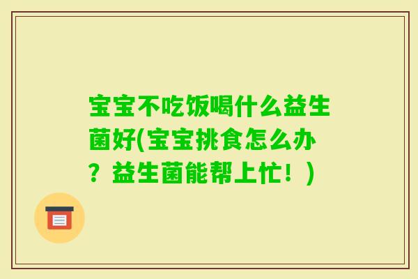 宝宝不吃饭喝什么益生菌好(宝宝挑食怎么办?益生菌能帮上忙!) 宝宝不吃饭喝什么益生菌好(宝宝挑食怎么办?益生菌能帮上忙!)