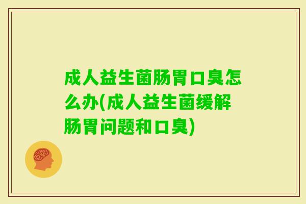 成人益生菌肠胃怎么办(成人益生菌缓解肠胃问题和) 成人益生菌肠胃怎么办(成人益生菌缓解肠胃问题和)