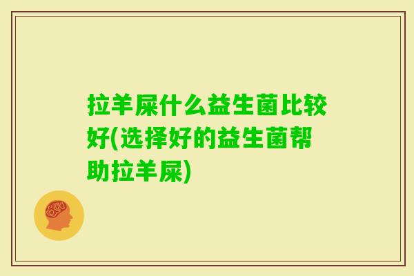 拉羊屎什么益生菌比较好(选择好的益生菌帮助拉羊屎) 拉羊屎什么益生菌比较好(选择好的益生菌帮助拉羊屎)