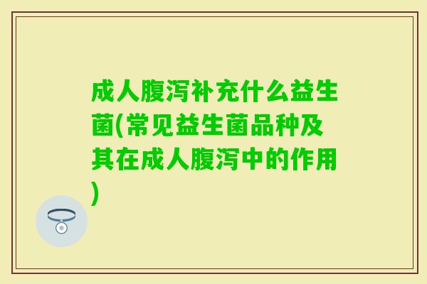 成人补充什么益生菌(常见益生菌品种及其在成人中的作用)