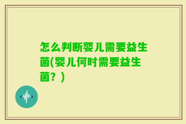 怎么判断婴儿需要益生菌(婴儿何时需要益生菌?) 怎么判断婴儿需要益生菌(婴儿何时需要益生菌?)