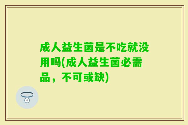 成人益生菌是不吃就没用吗(成人益生菌必需品,不可或缺) 成人益生菌是不吃就没用吗(成人益生菌必需品,不可或缺)