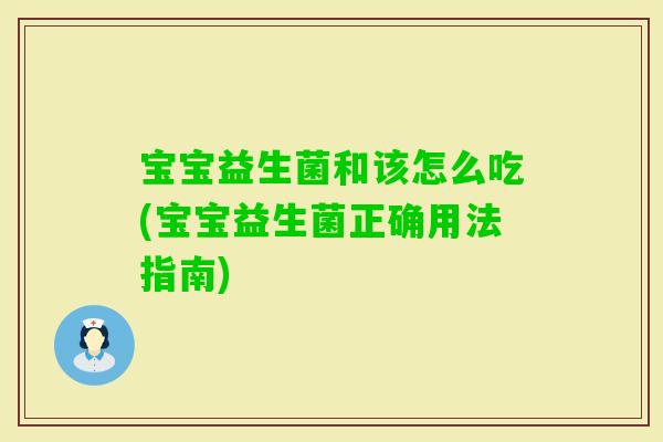 宝宝益生菌和该怎么吃(宝宝益生菌正确用法指南) 宝宝益生菌和该怎么吃(宝宝益生菌正确用法指南)