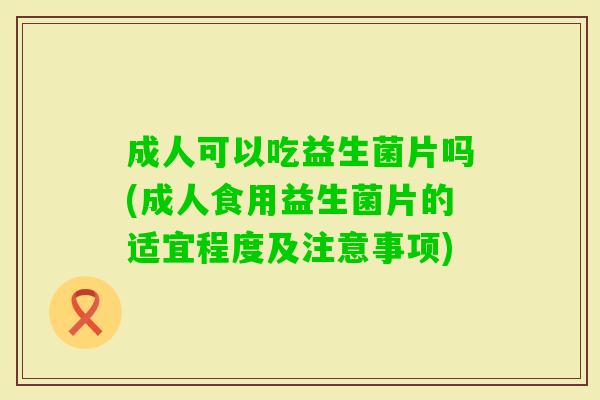成人可以吃益生菌片吗(成人食用益生菌片的适宜程度及注意事项) 成人可以吃益生菌片吗(成人食用益生菌片的适宜程度及注意事项)