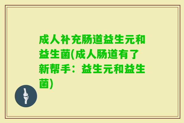 成人补充肠道益生元和益生菌(成人肠道有了新帮手：益生元和益生菌)
