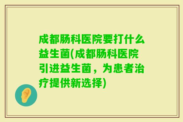 成都肠科医院要打什么益生菌(成都肠科医院引进益生菌,为患者提供新选择) 成都肠科医院要打什么益生菌(成都肠科医院引进益生菌,为患者提供新选择)