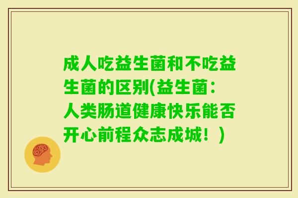 成人吃益生菌和不吃益生菌的区别(益生菌：人类肠道健康快乐能否开心前程众志成城！)
