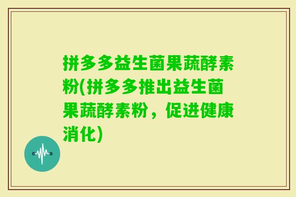 拼多多益生菌果蔬酵素粉(拼多多推出益生菌果蔬酵素粉,促进健康消化) 拼多多益生菌果蔬酵素粉(拼多多推出益生菌果蔬酵素粉,促进健康消化)