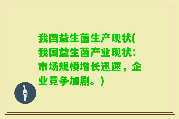 我国益生菌生产现状(我国益生菌产业现状：市场规模增长迅速，企业竞争加剧。)