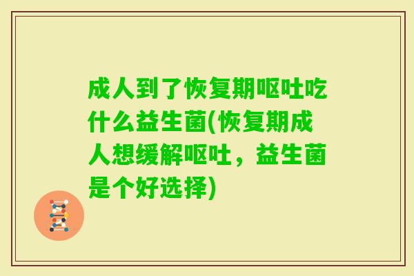 成人到了恢复期吃什么益生菌(恢复期成人想缓解,益生菌是个好选择) 成人到了恢复期吃什么益生菌(恢复期成人想缓解,益生菌是个好选择)