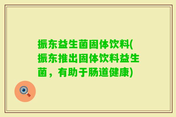 振东益生菌固体饮料(振东推出固体饮料益生菌,有助于肠道健康) 振东益生菌固体饮料(振东推出固体饮料益生菌,有助于肠道健康)