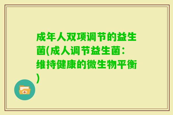 成年人双项调节的益生菌(成人调节益生菌:维持健康的微生物平衡) 成年人双项调节的益生菌(成人调节益生菌:维持健康的微生物平衡)