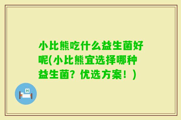 小比熊吃什么益生菌好呢(小比熊宜选择哪种益生菌?优选方案!) 小比熊吃什么益生菌好呢(小比熊宜选择哪种益生菌?优选方案!)