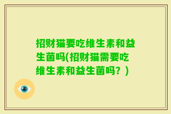 招财猫要吃维生素和益生菌吗(招财猫需要吃维生素和益生菌吗?) 招财猫要吃维生素和益生菌吗(招财猫需要吃维生素和益生菌吗?)