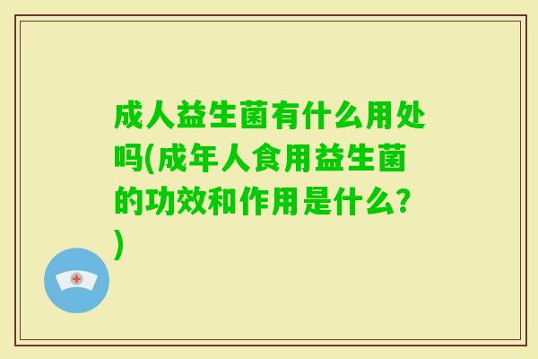 成人益生菌有什么用处吗(成年人食用益生菌的功效和作用是什么?) 成人益生菌有什么用处吗(成年人食用益生菌的功效和作用是什么?)