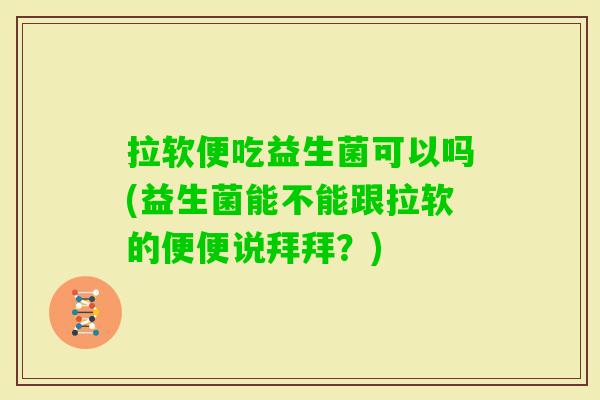 拉软便吃益生菌可以吗(益生菌能不能跟拉软的便便说拜拜？)