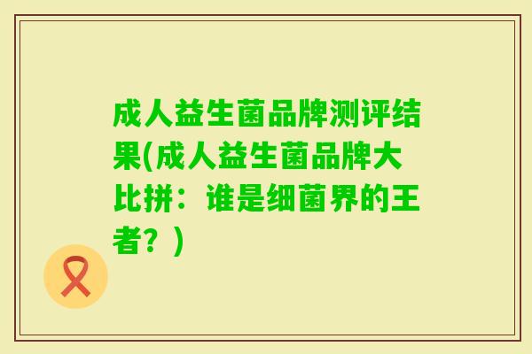 成人益生菌品牌测评结果(成人益生菌品牌大比拼:谁是界的王者?) 成人益生菌品牌测评结果(成人益生菌品牌大比拼:谁是界的王者?)