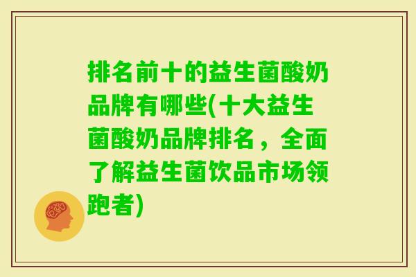 排名前十的益生菌酸奶品牌有哪些(十大益生菌酸奶品牌排名，全面了解益生菌饮品市场领跑者)