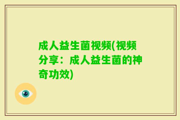 成人益生菌视频(视频分享:成人益生菌的神奇功效) 成人益生菌视频(视频分享:成人益生菌的神奇功效)