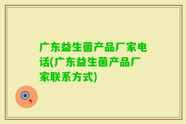 广东益生菌产品厂家电话(广东益生菌产品厂家联系方式) 广东益生菌产品厂家电话(广东益生菌产品厂家联系方式)