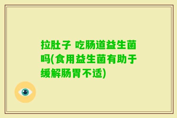 拉肚子 吃肠道益生菌吗(食用益生菌有助于缓解肠胃不适) 拉肚子 吃肠道益生菌吗(食用益生菌有助于缓解肠胃不适)
