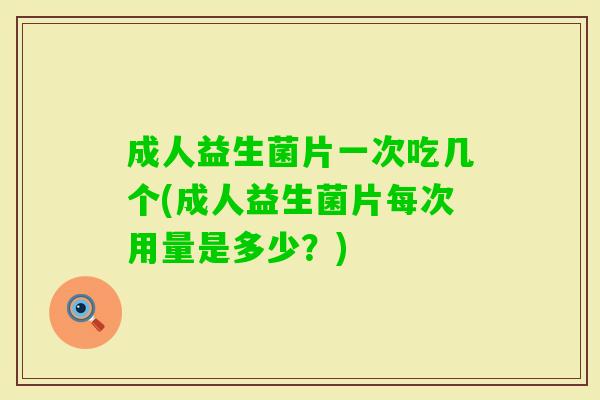 成人益生菌片一次吃几个(成人益生菌片每次用量是多少?) 成人益生菌片一次吃几个(成人益生菌片每次用量是多少?)