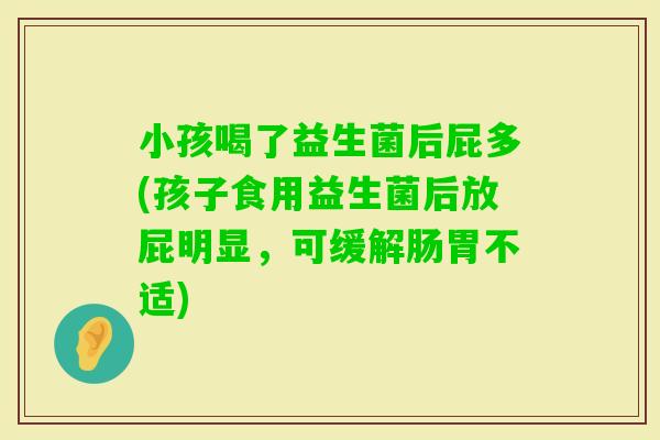 小孩喝了益生菌后屁多(孩子食用益生菌后放屁明显，可缓解肠胃不适)