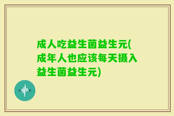 成人吃益生菌益生元(成年人也应该每天摄入益生菌益生元) 成人吃益生菌益生元(成年人也应该每天摄入益生菌益生元)