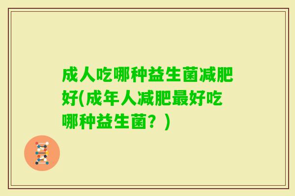 成人吃哪种益生菌好(成年人好吃哪种益生菌?) 成人吃哪种益生菌好(成年人好吃哪种益生菌?)