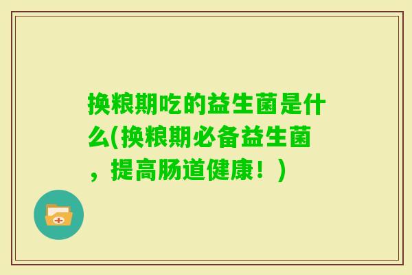 换粮期吃的益生菌是什么(换粮期必备益生菌，提高肠道健康！)