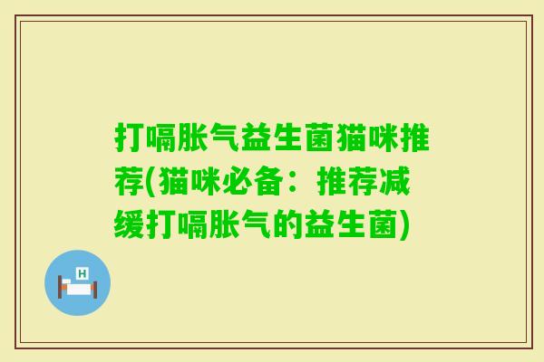 打嗝益生菌猫咪推荐(猫咪必备:推荐减缓打嗝的益生菌) 打嗝益生菌猫咪推荐(猫咪必备:推荐减缓打嗝的益生菌)
