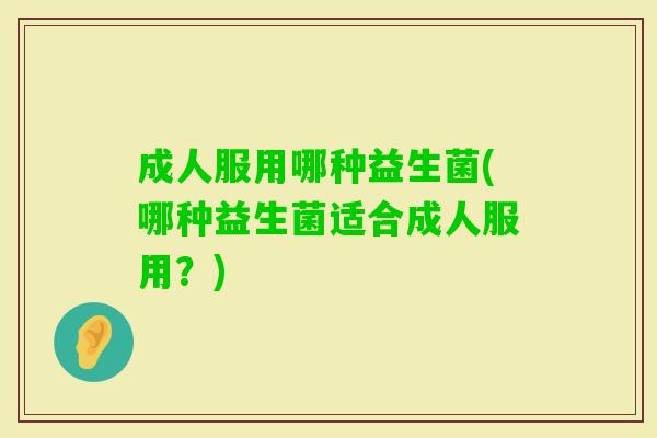 成人服用哪种益生菌(哪种益生菌适合成人服用?) 成人服用哪种益生菌(哪种益生菌适合成人服用?)