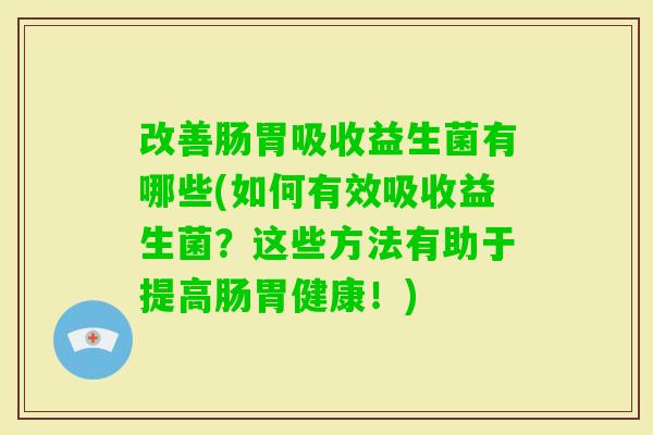 改善肠胃吸收益生菌有哪些(如何有效吸收益生菌?这些方法有助于提高肠胃健康!) 改善肠胃吸收益生菌有哪些(如何有效吸收益生菌?这些方法有助于提高肠胃健康!)