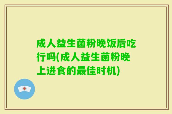 成人益生菌粉晚饭后吃行吗(成人益生菌粉晚上进食的佳时机) 成人益生菌粉晚饭后吃行吗(成人益生菌粉晚上进食的佳时机)