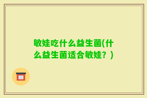 敏娃吃什么益生菌(什么益生菌适合敏娃?) 敏娃吃什么益生菌(什么益生菌适合敏娃?)