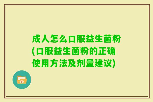 成人怎么口服益生菌粉(口服益生菌粉的正确使用方法及剂量建议) 成人怎么口服益生菌粉(口服益生菌粉的正确使用方法及剂量建议)