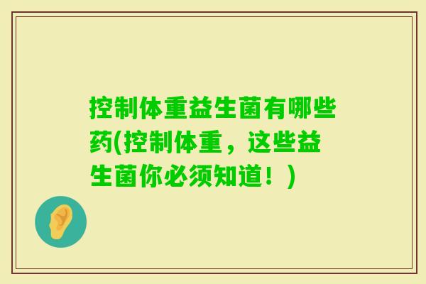控制体重益生菌有哪些药(控制体重,这些益生菌你必须知道!) 控制体重益生菌有哪些药(控制体重,这些益生菌你必须知道!)