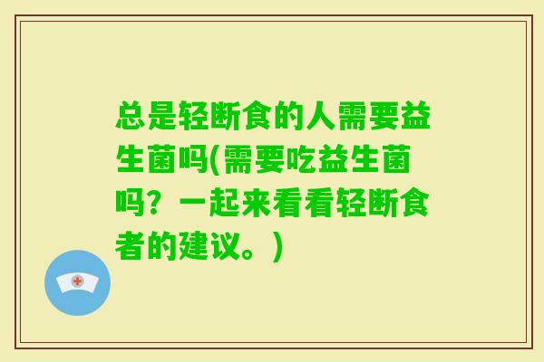 总是轻断食的人需要益生菌吗(需要吃益生菌吗?一起来看看轻断食者的建议。) 总是轻断食的人需要益生菌吗(需要吃益生菌吗?一起来看看轻断食者的建议。)