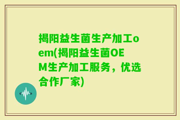 揭阳益生菌生产加工oem(揭阳益生菌OEM生产加工服务,优选合作厂家) 揭阳益生菌生产加工oem(揭阳益生菌OEM生产加工服务,优选合作厂家)
