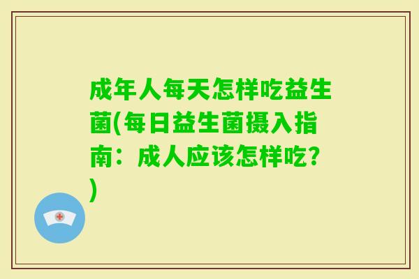 成年人每天怎样吃益生菌(每日益生菌摄入指南:成人应该怎样吃?) 成年人每天怎样吃益生菌(每日益生菌摄入指南:成人应该怎样吃?)