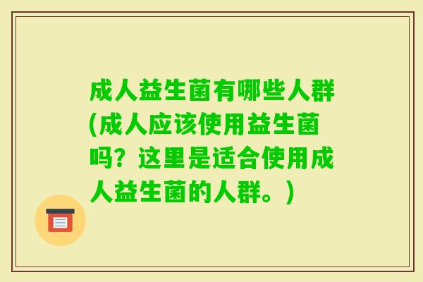 成人益生菌有哪些人群(成人应该使用益生菌吗?这里是适合使用成人益生菌的人群。) 成人益生菌有哪些人群(成人应该使用益生菌吗?这里是适合使用成人益生菌的人群。)