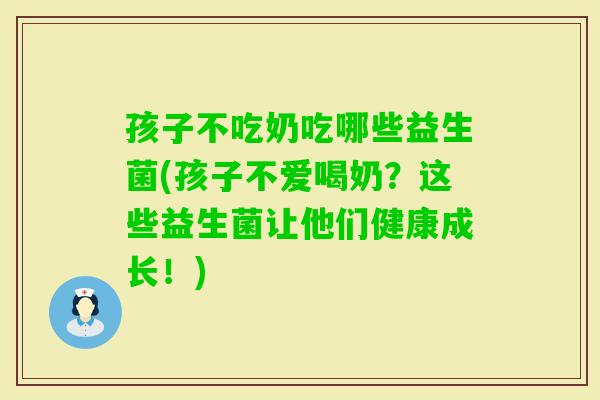 孩子不吃奶吃哪些益生菌(孩子不爱喝奶?这些益生菌让他们健康成长!) 孩子不吃奶吃哪些益生菌(孩子不爱喝奶?这些益生菌让他们健康成长!)