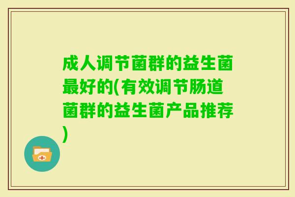 成人调节菌群的益生菌好的(有效调节肠道菌群的益生菌产品推荐) 成人调节菌群的益生菌好的(有效调节肠道菌群的益生菌产品推荐)