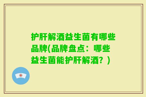 解酒益生菌有哪些品牌(品牌盘点：哪些益生菌能解酒？)