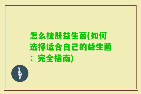 怎么楂册益生菌(如何选择适合自己的益生菌:完全指南) 怎么楂册益生菌(如何选择适合自己的益生菌:完全指南)